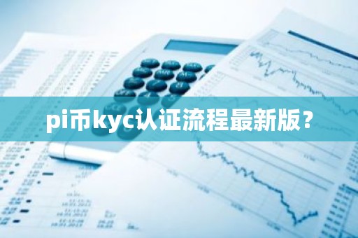 pi币kyc认证流程最新版？