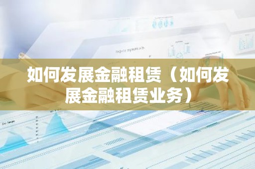 如何发展金融租赁（如何发展金融租赁业务）