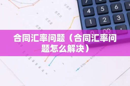 合同汇率问题（合同汇率问题怎么解决）