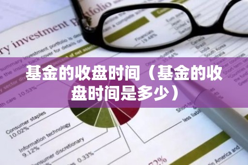 基金的收盘时间（基金的收盘时间是多少）