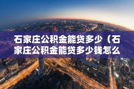 石家庄公积金能贷多少（石家庄公积金能贷多少钱怎么算）