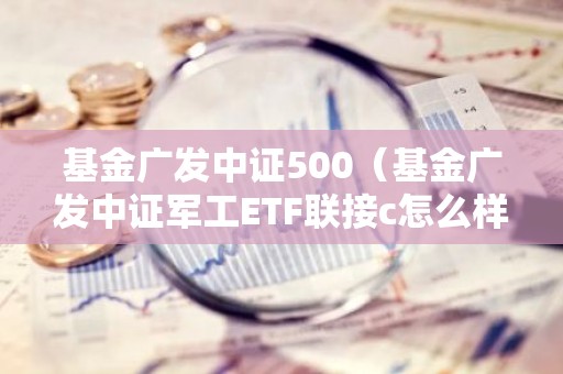 基金广发中证500（基金广发中证军工ETF联接c怎么样）