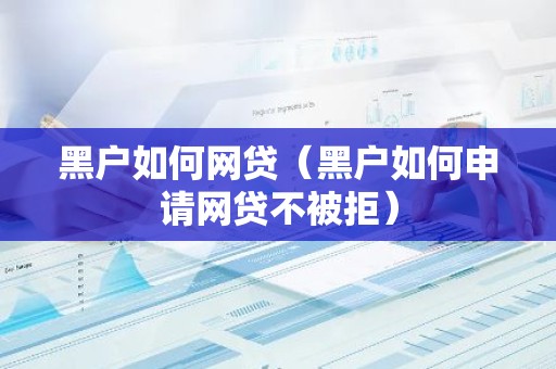 黑户如何网贷（黑户如何申请网贷不被拒）