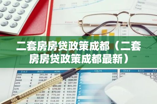 二套房房贷政策成都（二套房房贷政策成都最新）