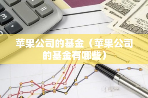 苹果公司的基金（苹果公司的基金有哪些）