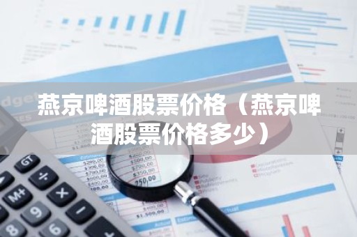 燕京啤酒股票价格（燕京啤酒股票价格多少）