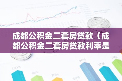 成都公积金二套房贷款（成都公积金二套房贷款利率是多少）