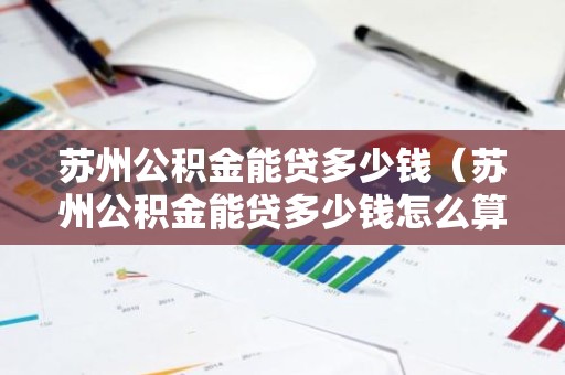 苏州公积金能贷多少钱（苏州公积金能贷多少钱怎么算）