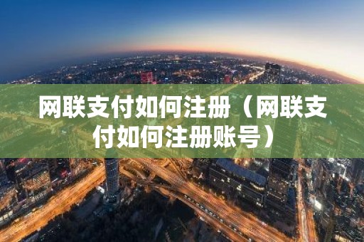 网联支付如何注册（网联支付如何注册账号）