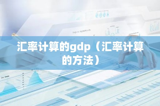 汇率计算的gdp（汇率计算的方法）