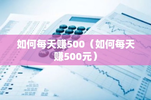 如何每天赚500（如何每天赚500元）