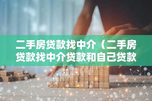 二手房贷款找中介（二手房贷款找中介贷款和自己贷款区别）