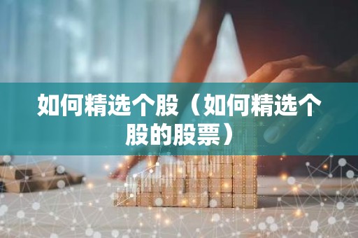 如何精选个股（如何精选个股的股票）