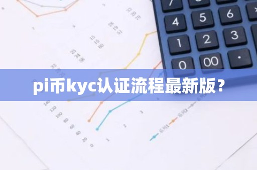 pi币kyc认证流程最新版？