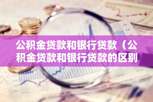 公积金贷款和银行贷款（公积金贷款和银行贷款的区别）