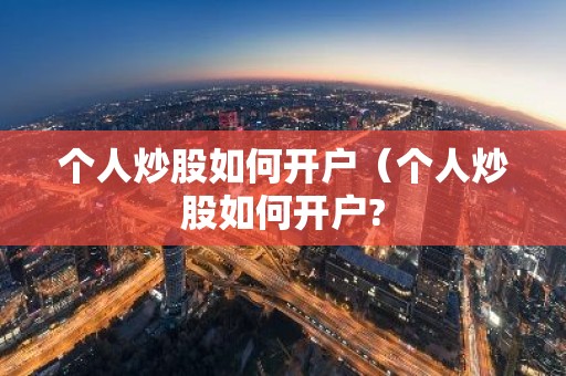 个人炒股如何开户（个人炒股如何开户?