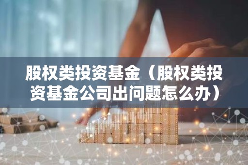 股权类投资基金（股权类投资基金公司出问题怎么办）