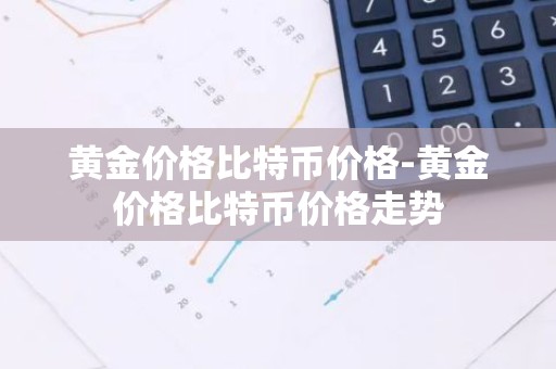 黄金价格比特币价格-黄金价格比特币价格走势