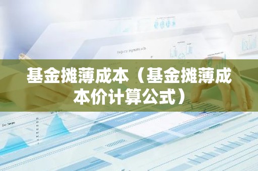 基金摊薄成本（基金摊薄成本价计算公式）