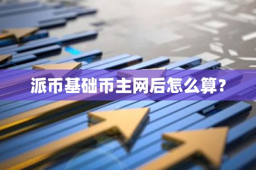 派币基础币主网后怎么算？