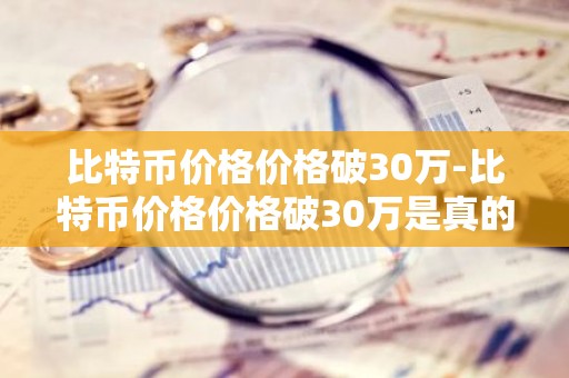 比特币价格价格破30万-比特币价格价格破30万是真的吗