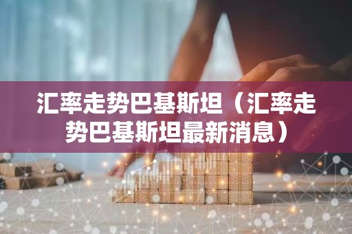 汇率走势巴基斯坦（汇率走势巴基斯坦最新消息）