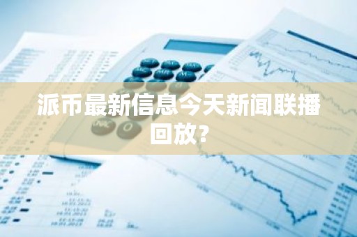 派币最新信息今天新闻联播回放？