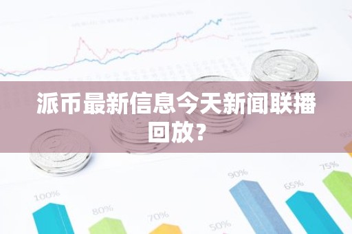 派币最新信息今天新闻联播回放？