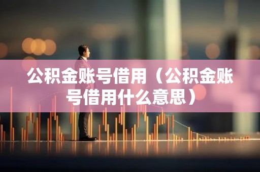 公积金账号借用（公积金账号借用什么意思）