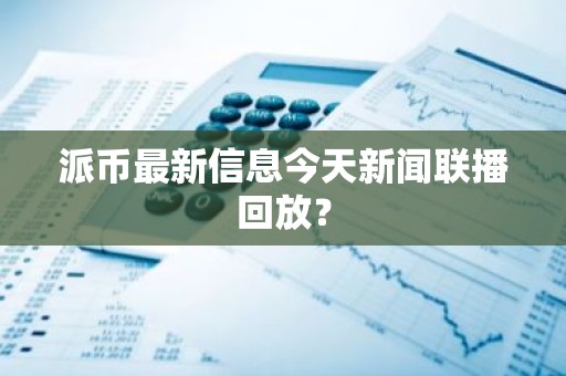 派币最新信息今天新闻联播回放？