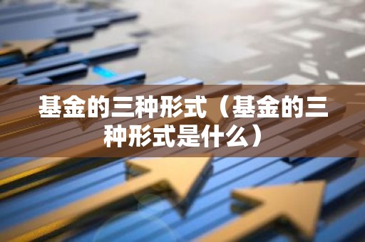 基金的三种形式（基金的三种形式是什么）