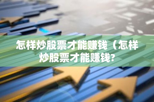 怎样炒股票才能赚钱（怎样炒股票才能赚钱?