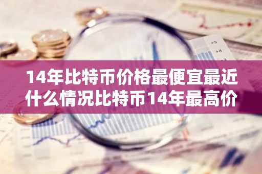 14年比特币价格最便宜最近什么情况比特币14年最高价格简介