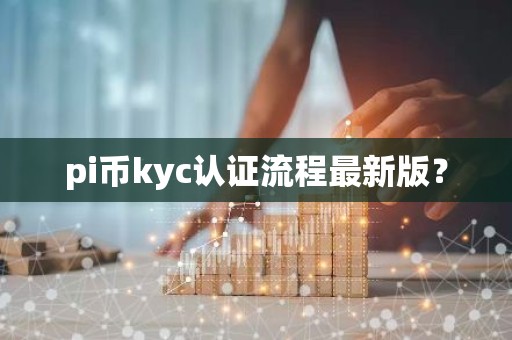 pi币kyc认证流程最新版？