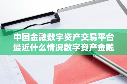 中国金融数字资产交易平台最近什么情况数字资产金融服务平台简介