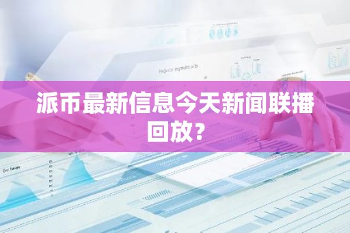 派币最新信息今天新闻联播回放？