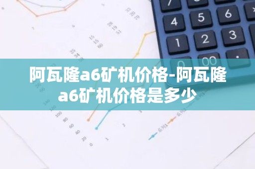 阿瓦隆a6矿机价格-阿瓦隆a6矿机价格是多少