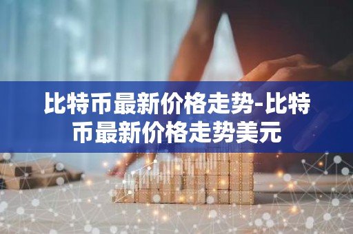 比特币最新价格走势-比特币最新价格走势美元