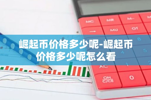 崛起币价格多少呢-崛起币价格多少呢怎么看