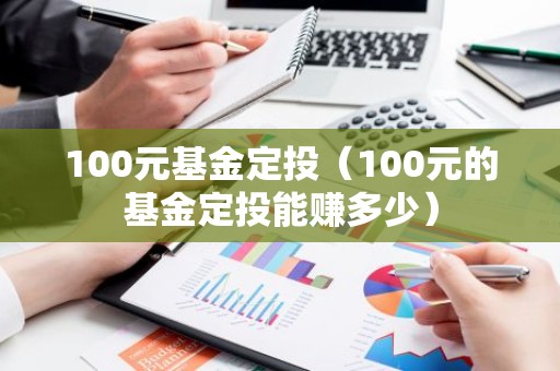 100元基金定投（100元的基金定投能赚多少）