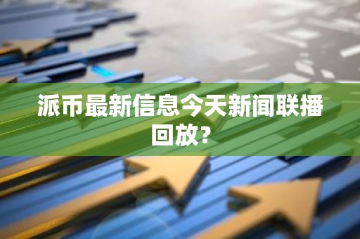 派币最新信息今天新闻联播回放？