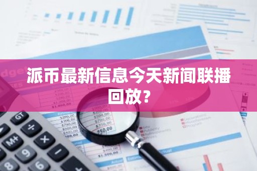 派币最新信息今天新闻联播回放？