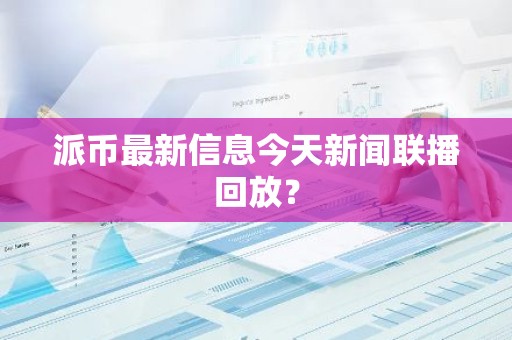 派币最新信息今天新闻联播回放？