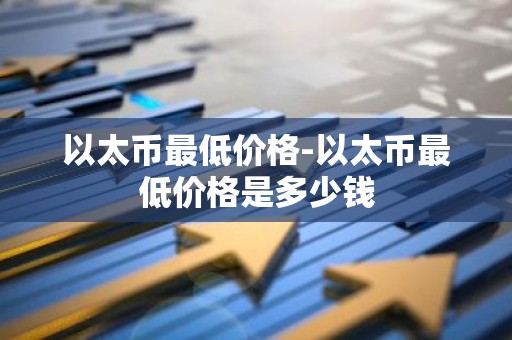 以太币最低价格-以太币最低价格是多少钱