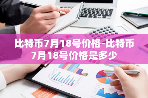 比特币7月18号价格-比特币7月18号价格是多少