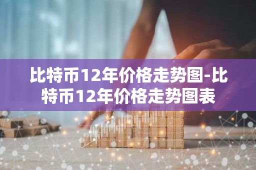 比特币12年价格走势图-比特币12年价格走势图表