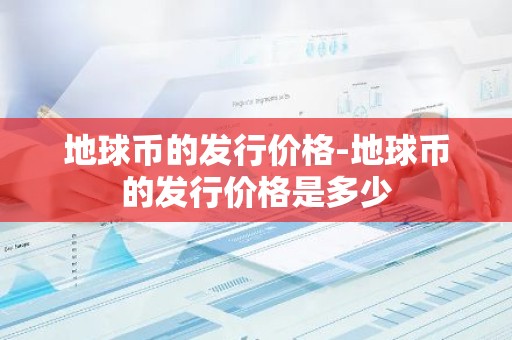 地球币的发行价格-地球币的发行价格是多少