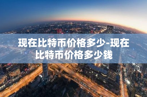 现在比特币价格多少-现在比特币价格多少钱