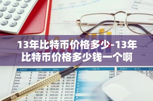 13年比特币价格多少-13年比特币价格多少钱一个啊