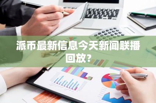 派币最新信息今天新闻联播回放？